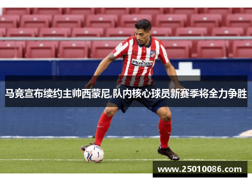 马竞宣布续约主帅西蒙尼,队内核心球员新赛季将全力争胜