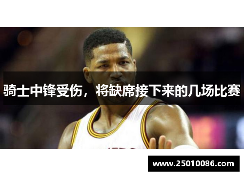 骑士中锋受伤，将缺席接下来的几场比赛