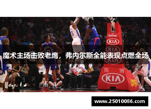 魔术主场击败老鹰，弗内尔斯全能表现点燃全场