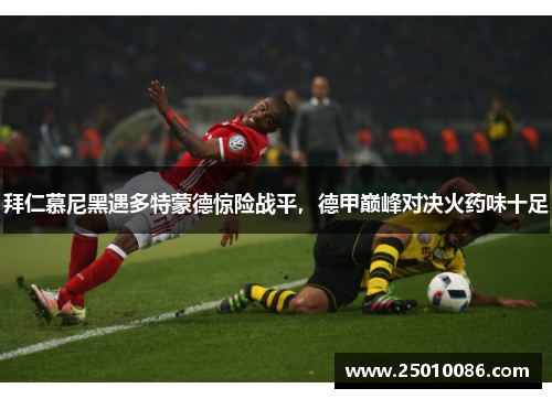 拜仁慕尼黑遇多特蒙德惊险战平，德甲巅峰对决火药味十足