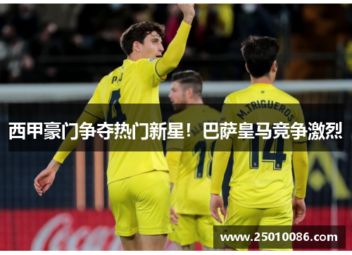西甲豪门争夺热门新星！巴萨皇马竞争激烈