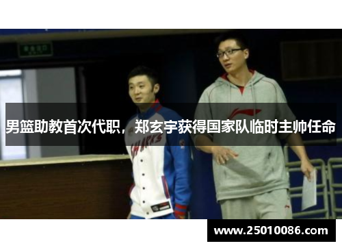男篮助教首次代职，郑玄宇获得国家队临时主帅任命