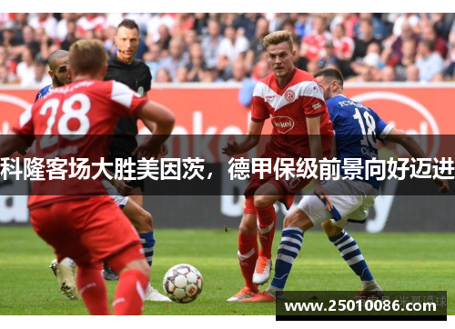 科隆客场大胜美因茨，德甲保级前景向好迈进