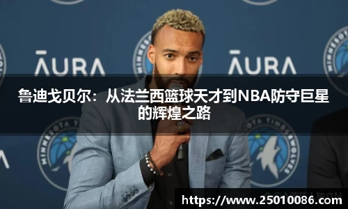 鲁迪戈贝尔：从法兰西篮球天才到NBA防守巨星的辉煌之路