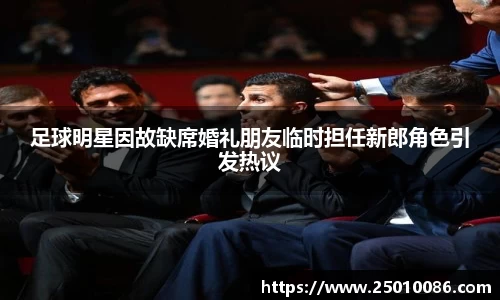 足球明星因故缺席婚礼朋友临时担任新郎角色引发热议