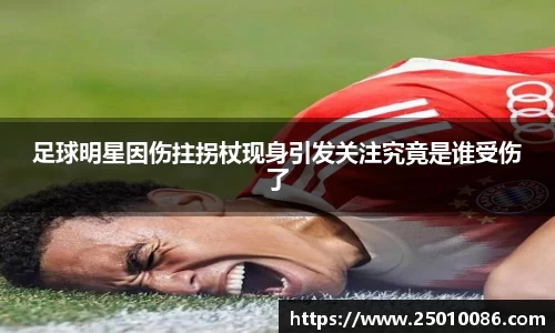 足球明星因伤拄拐杖现身引发关注究竟是谁受伤了