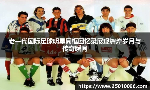 老一代国际足球明星同框回忆录展现辉煌岁月与传奇瞬间